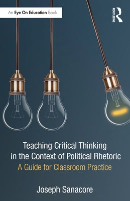 Teaching Critical Thinking in the Context of Political Rhetoric: A Guide for Classroom Practice by Sanacore, Joseph