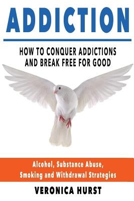 Addiction: How To Conquer Addiction and Break Free For Good by Hurst, Veronica