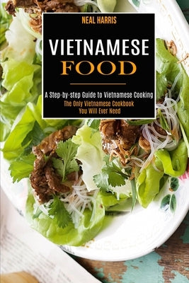 Vietnamese Food: A Step-by-step Guide to Vietnamese Cooking (The Only Vietnamese Cookbook You Will Ever Need) by Harris, Neal