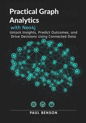 Practical Graph Analytics with Neo4j: Unlock Insights, Predict Outcomes, and Drive Decisions Using Connected Data by Benson, Paul