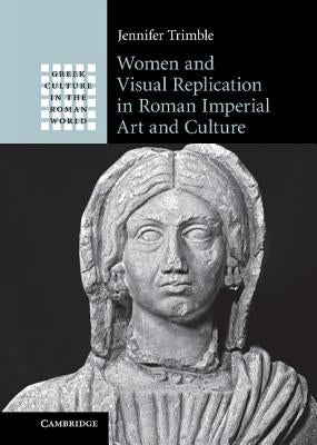 Women and Visual Replication in Roman Imperial Art and Culture by Trimble, Jennifer