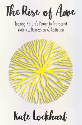 The Rise of Awe: Tapping Nature's Power to Transcend Violence, Depression & Anxiety by Lockhart, Kate