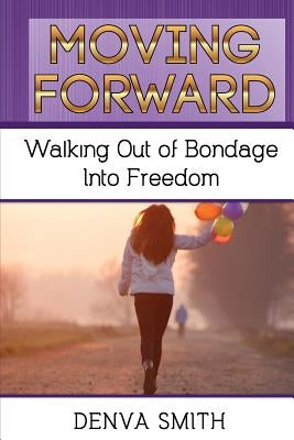 Moving Forward: Walking Out of Bondage Into Freedom by Smith, Denva M.