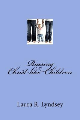 Raising Christ-like Children by Lyndsey, Laura
