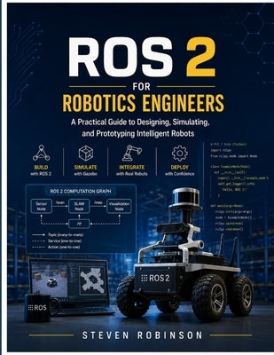 ROS 2 for robotics engineers: A practical guide to designing, stimulating, and prototyping intelligent robots by Robinson, Steven