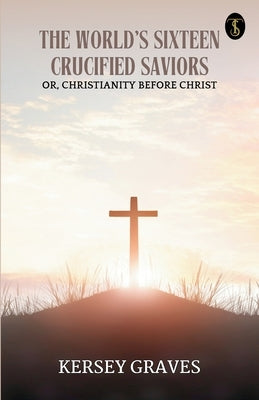 The World's Sixteen Crucified Saviors by Graves, Kersey