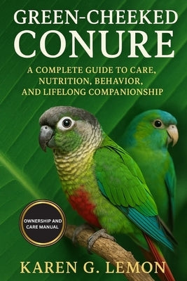 Green Cheeked Conure: A Complete Guide to Care, Nutrition, Behavior, and Lifelong Companionship by G. Lemon, Karen