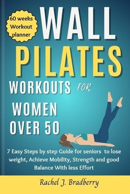 Wall pilates Workouts for Women Over 50: 7 Easy Steps by step Guide for seniors to lose weight, Achieve Mobility, strengthen and good Balance With Les by Bradberry, Rachel J.