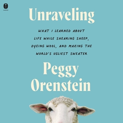 Unraveling: What I Learned about Life While Shearing Sheep, Dyeing Wool, and Making the World's Ugliest Sweater by Orenstein, Peggy