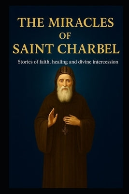 The Miracles of Saint Charbel: Stories of Faith, Healing, and Divine Intercession by Venerio, Wander