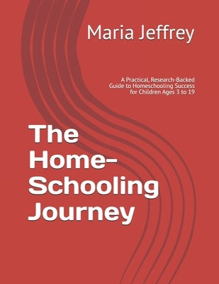The Home-Schooling Journey: A Practical, Research-Backed Guide to Homeschooling Success for Children Ages 3 to 19 by Jeffrey, Maria