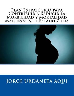 Plan Estratégico para Contribuir a Reducir la Morbilidad y Mortalidad Materna: en el Estado Zulia by Aqüi, Jorge Urdaneta