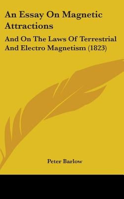An Essay On Magnetic Attractions: And On The Laws Of Terrestrial And Electro Magnetism (1823) by Barlow, Peter