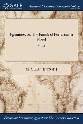 Eglantine: or, The Family of Fortescue: a Novel; VOL. I by Nooth, Charlotte