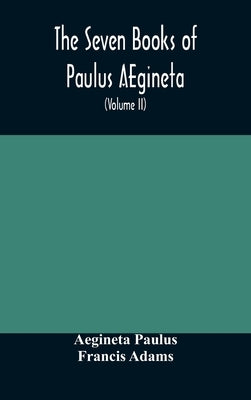 The seven books of Paulus AEgineta: translated from the Greek: with a commentary embracing a complete view of the knowledge possessed by the Greeks, R by Paulus, Aegineta