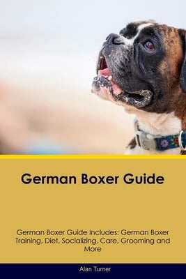 German Boxer Guide German Boxer Guide Includes: German Boxer Training, Diet, Socializing, Care, Grooming, and More by Turner, Alan