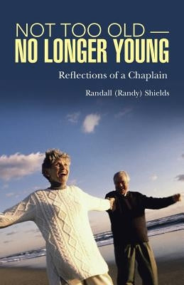 Not Too Old-No Longer Young: Reflections of a Chaplain by Shields, Randall (Randy)
