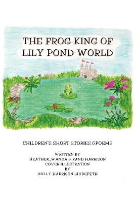 The Frog King of Lily Pond World: Children's Short Stories and Poems by Harrison, Randolph R.