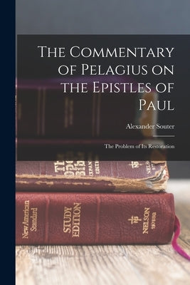 The Commentary of Pelagius on the Epistles of Paul: The Problem of its Restoration by Souter, Alexander