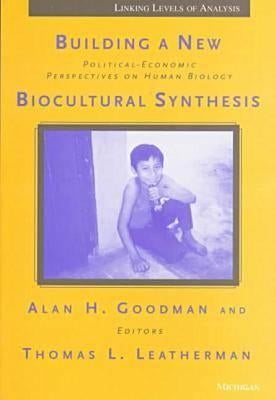 Building a New Biocultural Synthesis: Political-Economic Perspectives on Human Biology by Goodman, Alan H.