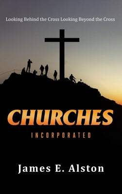 Churches Incorporated: Looking Behind the Cross Looking Beyond the Cross by Alston, James E.