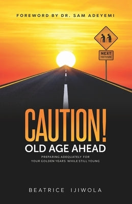 Caution! Old Age Ahead: Preparing Adequately for Your Golden Years While Still Young by Adeyemi, Sam
