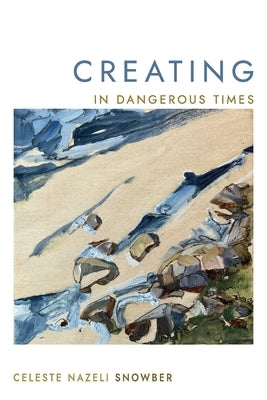 Creating in Dangerous Times by Snowber, Celeste Nazeli