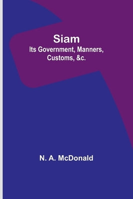Siam: Its Government, Manners, Customs, &c. by McDonald, N. a.