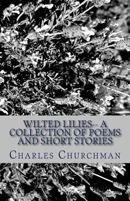 Wilted Lilies-- A Collection of Poems and Short Stories by Churchman, Charles S.