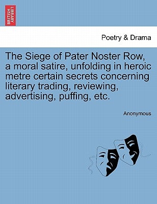 The Siege of Pater Noster Row, a Moral Satire, Unfolding in Heroic Metre Certain Secrets Concerning Literary Trading, Reviewing, Advertising, Puffing, by Anonymous