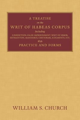 A Treatise of the Writ of Habeas Corpus: Including Jurisdiction, False Imprisonment, Writ of Error, Extradition, Mandamus, Certiorari, Judgments, Etc. by Church, William S.