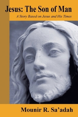 Jesus: the Son of Man: A Story Based on Jesus and His Times by Sa'adah, Mounir R.
