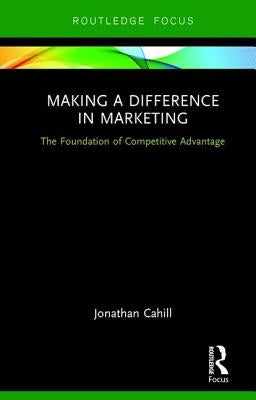 Making a Difference in Marketing: The Foundation of Competitive Advantage by Cahill, Jonathan