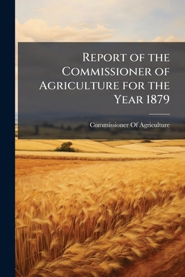 Report of the Commissioner of Agriculture for the Year 1879 by Commissioner of Agriculture