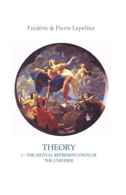 Theory I: The mental representation of the Universe by Lepeltier, Frederic