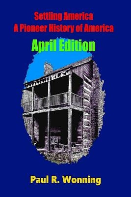 Settling America ? A Pioneer History of America - April Edition: American Pioneer Settlers and the Frontier - April Edition by Wonning, Paul R.