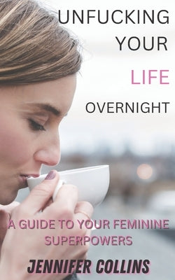 Unfucking Your Life Overnight: A Giude to Your Feminine Superpower by Collins, Jennifer H.