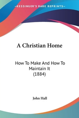 A Christian Home: How To Make And How To Maintain It (1884) by Hall, John