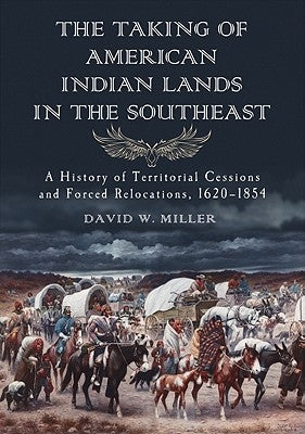 The Taking of American Indian Lands in the Southeast: A History of Territorial Cessions and Forced Relocations, 1607-1840 by Miller, David W.