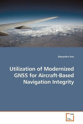 Utilization of Modernized GNSS for Aircraft-Based Navigation Integrity by Ene, Alexandru