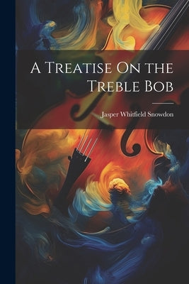A Treatise On the Treble Bob by Snowdon, Jasper Whitfield