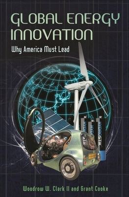 Global Energy Innovation: Why America Must Lead by Clark, Woodrow W., II