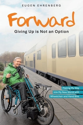 Forward-Giving Up is Not an Option: Making My Way into My New World with Wheelchair and Hand Bike by Ehrenberg, Eugen