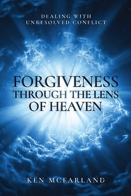 Forgiveness Through the Lens of Heaven by McFarland, Ken