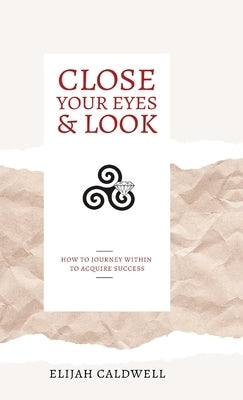 Close Your Eyes & Look: How to Journey Within to Acquire Success by Caldwell, Elijah