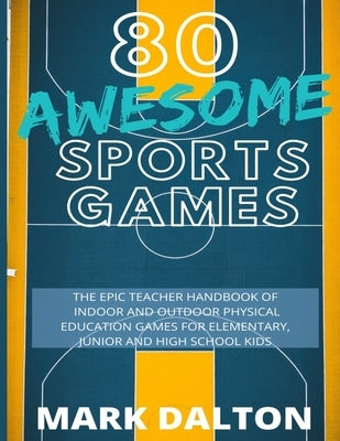 80 Awesome Sports Games: The Epic Teacher Handbook of 80 Indoor & Outdoor Physical Education Games for Elementary and High School Kids by Dalton, Mark