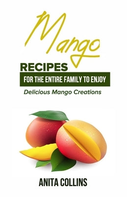 Mango Recipes for the Entire Family to Enjoy: Delicious Mango Creations by Collins, Anita