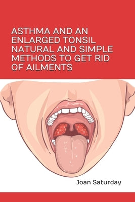 Asthma and an Enlarged Tonsil Natural and Simple Methods to Get Rid of Ailments by Saturday, Joan
