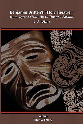 Benjamin Britten's 'Holy Theatre' from Opera-Oratorio to Theatre-Parable by Diana, Barbara A.