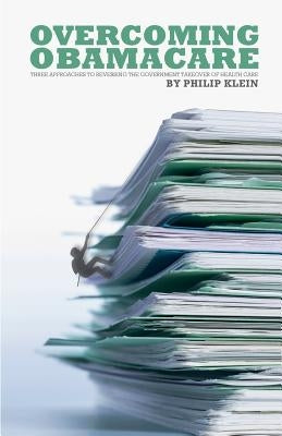 Overcoming Obamacare: Three Approaches to Reversing the Government Takeover of Health Care by Klein, Philip